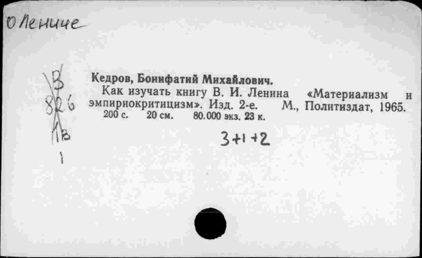 ﻿
' Кедров, Бонифатий Михайлович.
Как изучать книгу В. И. Ленина Материализм и • 0 эмпириокритицизм». Изд. 2-е.	М., Политиздат, 1965.
200 с. 20 см. 80.000 экз. 23 к.
>-	3+И2.